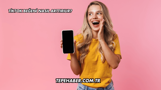 TikTok Beğeni Nasıl Arttırılır?