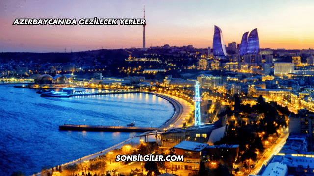 Azerbaycan'da Gezilecek Yerler