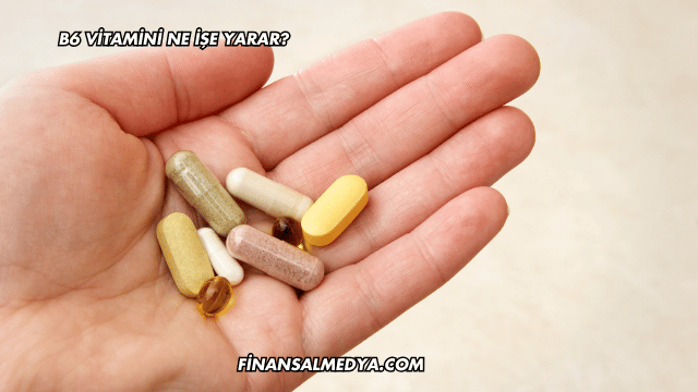B6 Vitamini Ne İşe Yarar?