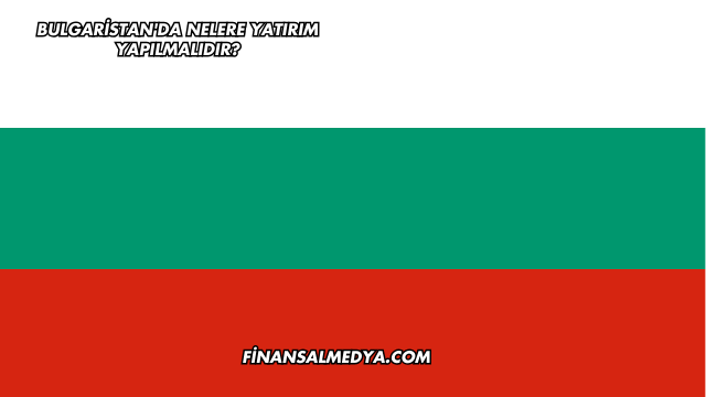 Bulgaristan'da Nelere Yatırım Yapılmalıdır?