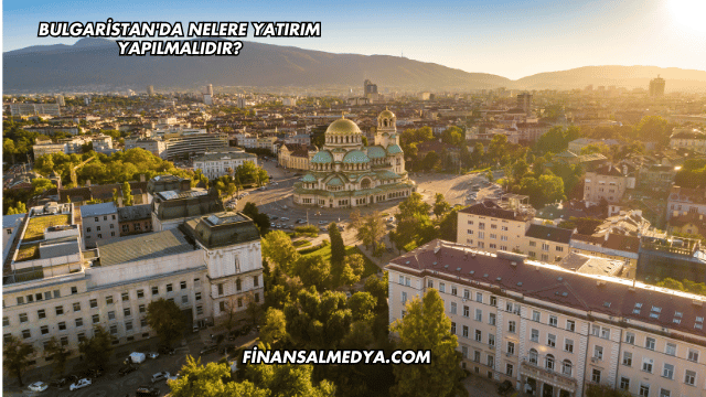 Bulgaristan'da Nelere Yatırım Yapılmalıdır?