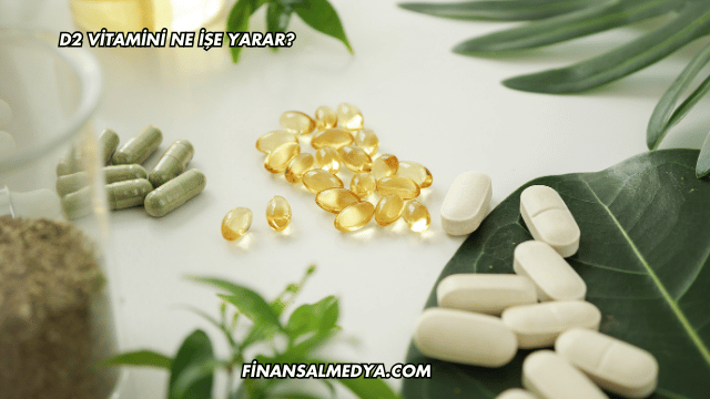 D2 Vitamini Ne İşe Yarar?