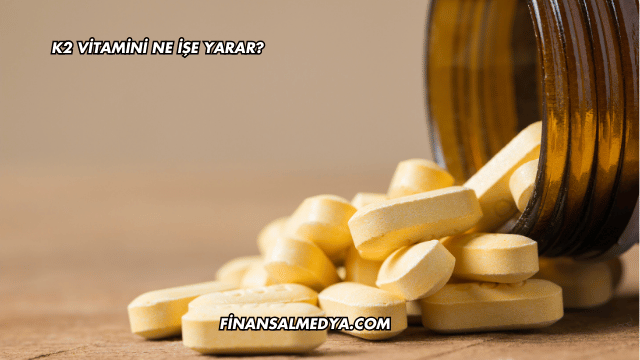 K2 Vitamini Ne İşe Yarar?